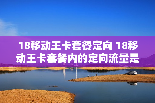 18移动王卡套餐定向 18移动王卡套餐内的定向流量是什么