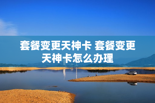 套餐变更天神卡 套餐变更天神卡怎么办理