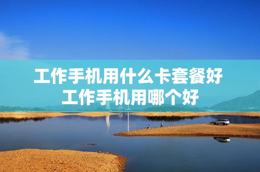 工作手机用什么卡套餐好 工作手机用哪个好