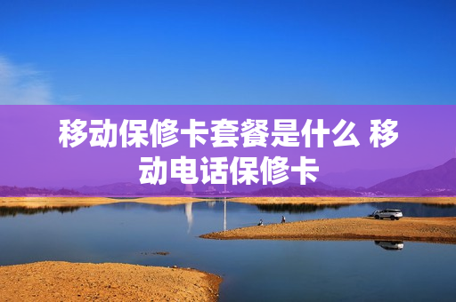 移动保修卡套餐是什么 移动电话保修卡