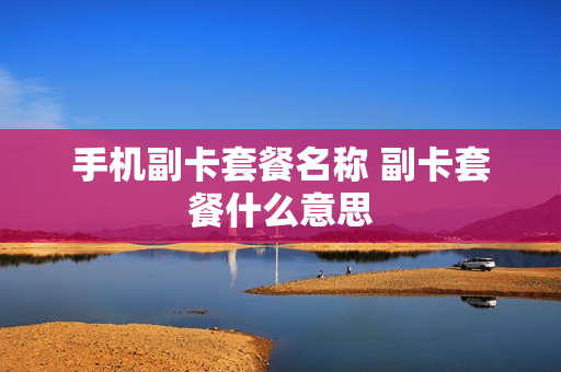 手机副卡套餐名称 副卡套餐什么意思