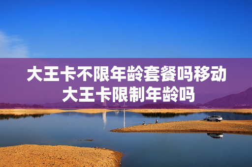 大王卡不限年龄套餐吗移动 大王卡限制年龄吗