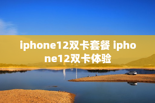 iphone12双卡套餐 iphone12双卡体验