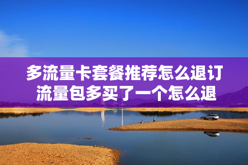 多流量卡套餐推荐怎么退订 流量包多买了一个怎么退订
