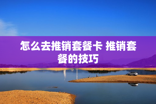 怎么去推销套餐卡 推销套餐的技巧