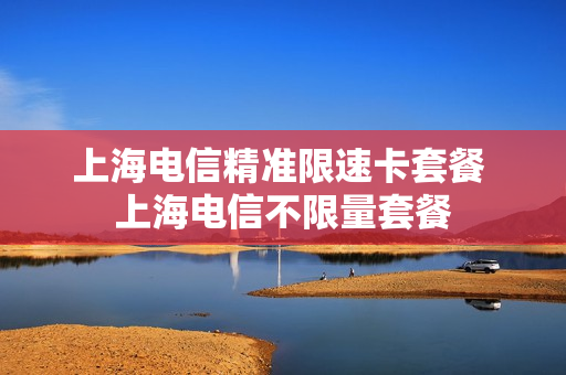 上海电信精准限速卡套餐 上海电信不限量套餐