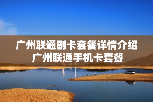 广州联通副卡套餐详情介绍 广州联通手机卡套餐