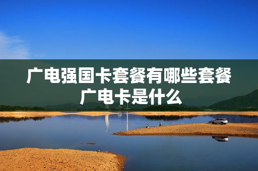 广电强国卡套餐有哪些套餐 广电卡是什么