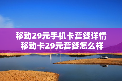 移动29元手机卡套餐详情 移动卡29元套餐怎么样