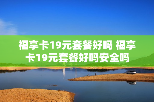福享卡19元套餐好吗 福享卡19元套餐好吗安全吗