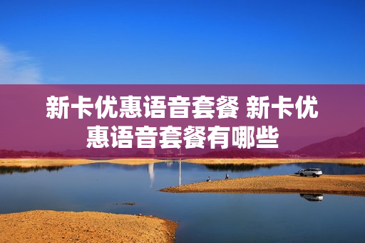 新卡优惠语音套餐 新卡优惠语音套餐有哪些