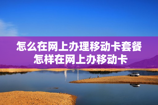 怎么在网上办理移动卡套餐 怎样在网上办移动卡