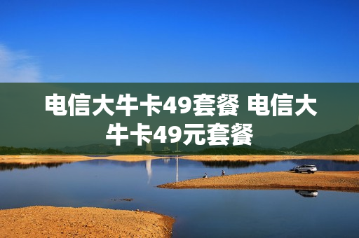 电信大牛卡49套餐 电信大牛卡49元套餐
