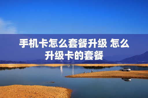 手机卡怎么套餐升级 怎么升级卡的套餐