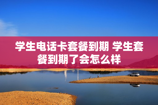 学生电话卡套餐到期 学生套餐到期了会怎么样