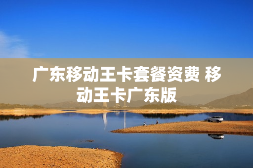 广东移动王卡套餐资费 移动王卡广东版