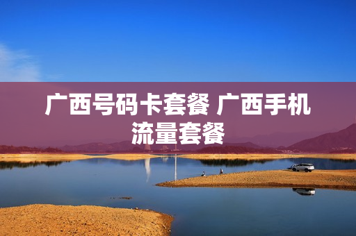 广西号码卡套餐 广西手机流量套餐