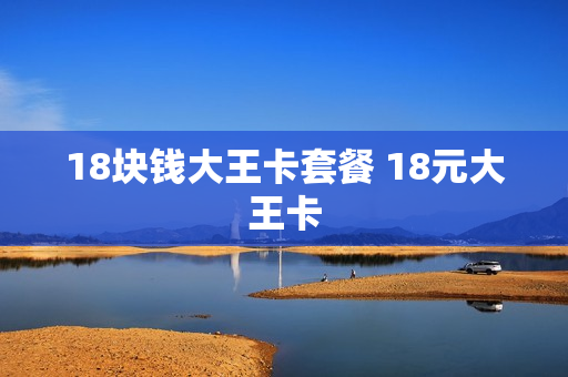 18块钱大王卡套餐 18元大王卡