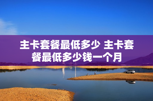 主卡套餐最低多少 主卡套餐最低多少钱一个月