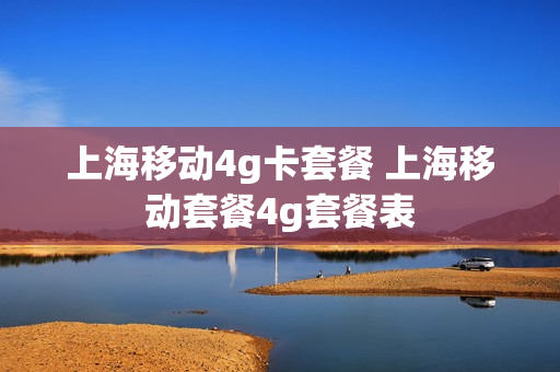 上海移动4g卡套餐 上海移动套餐4g套餐表