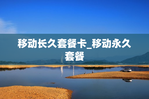 移动长久套餐卡_移动永久套餐
