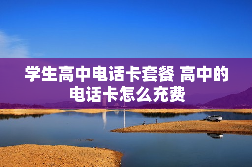 学生高中电话卡套餐 高中的电话卡怎么充费