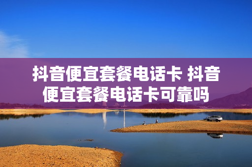 抖音便宜套餐电话卡 抖音便宜套餐电话卡可靠吗