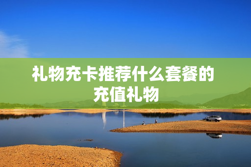 礼物充卡推荐什么套餐的 充值礼物
