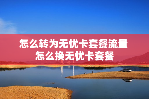 怎么转为无忧卡套餐流量 怎么换无忧卡套餐