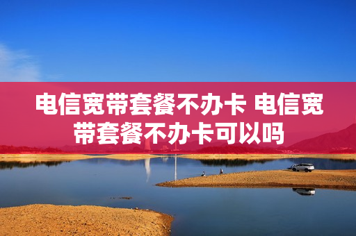 电信宽带套餐不办卡 电信宽带套餐不办卡可以吗