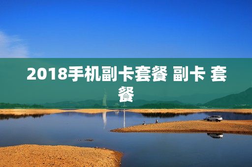 2018手机副卡套餐 副卡 套餐