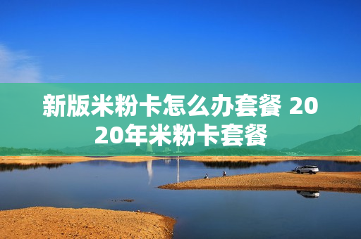 新版米粉卡怎么办套餐 2020年米粉卡套餐