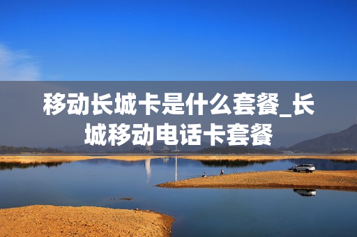 移动长城卡是什么套餐_长城移动电话卡套餐