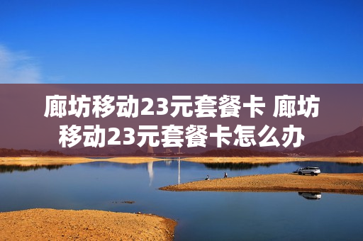 廊坊移动23元套餐卡 廊坊移动23元套餐卡怎么办
