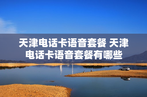 天津电话卡语音套餐 天津电话卡语音套餐有哪些