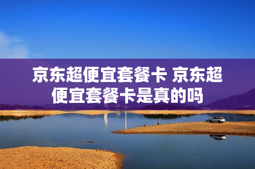 京东超便宜套餐卡 京东超便宜套餐卡是真的吗