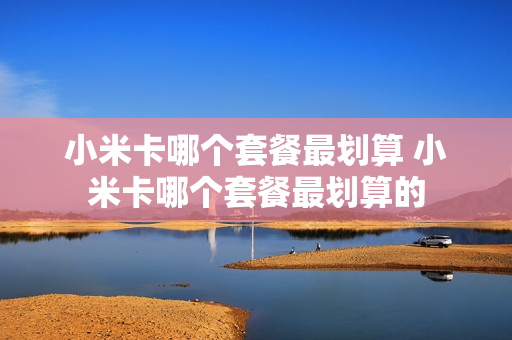小米卡哪个套餐最划算 小米卡哪个套餐最划算的