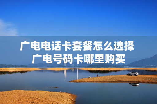 广电电话卡套餐怎么选择 广电号码卡哪里购买