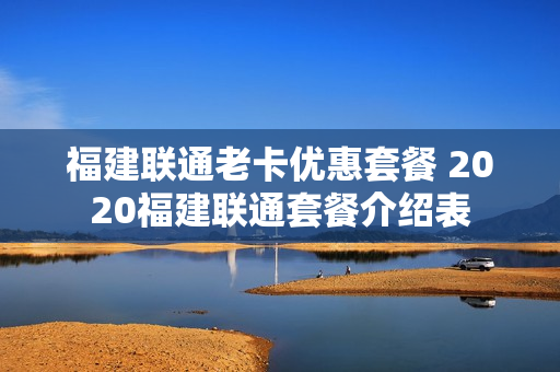 福建联通老卡优惠套餐 2020福建联通套餐介绍表