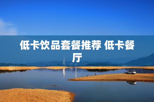 低卡饮品套餐推荐 低卡餐厅