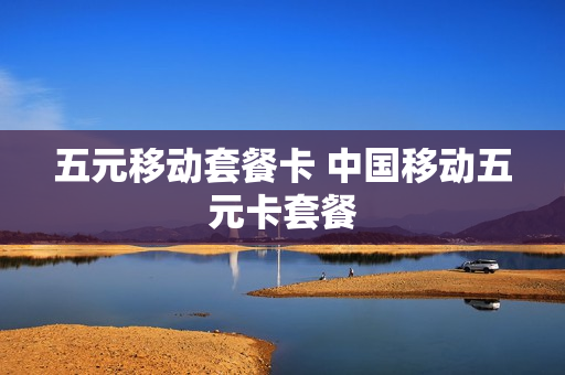 五元移动套餐卡 中国移动五元卡套餐