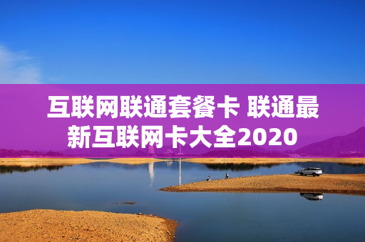 互联网联通套餐卡 联通最新互联网卡大全2020