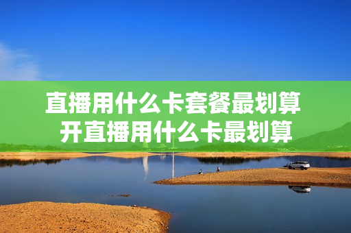 直播用什么卡套餐最划算 开直播用什么卡最划算