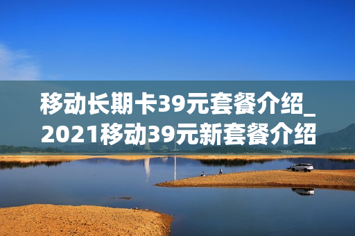 移动长期卡39元套餐介绍_2021移动39元新套餐介绍