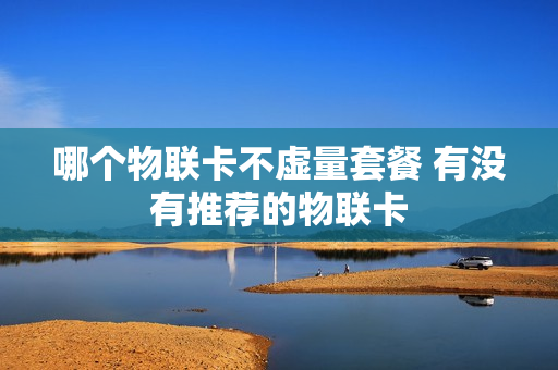 哪个物联卡不虚量套餐 有没有推荐的物联卡