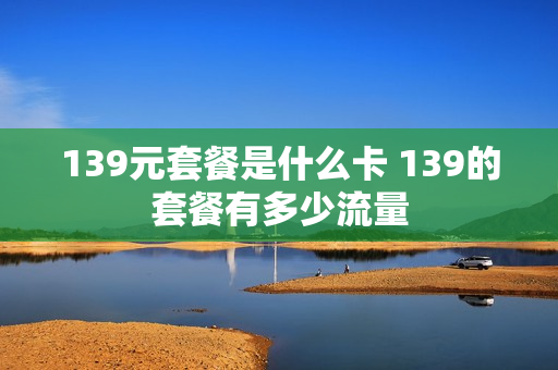139元套餐是什么卡 139的套餐有多少流量