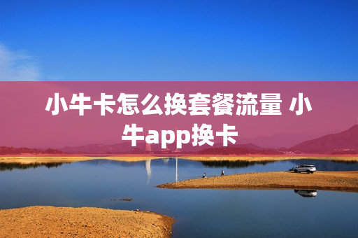 小牛卡怎么换套餐流量 小牛app换卡