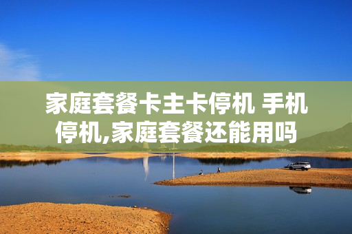 家庭套餐卡主卡停机 手机停机,家庭套餐还能用吗