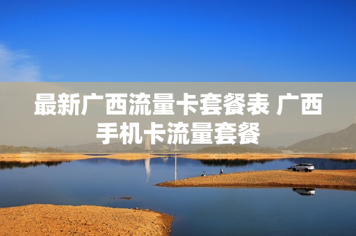 最新广西流量卡套餐表 广西手机卡流量套餐