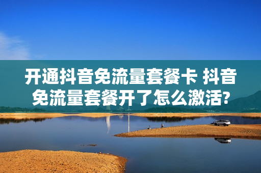开通抖音免流量套餐卡 抖音免流量套餐开了怎么激活?